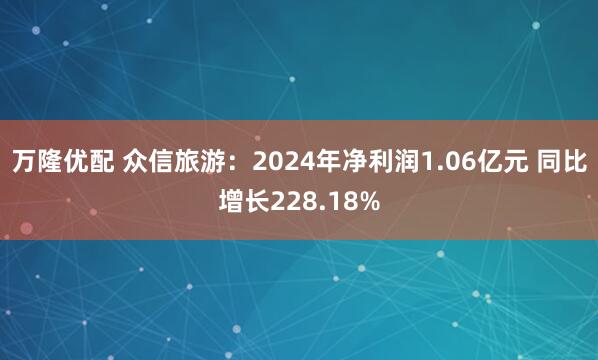 万隆优配 众信旅游：2024年净利润1.06亿元 同比增长228.18%