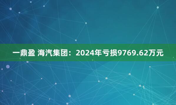 一鼎盈 海汽集团：2024年亏损9769.62万元