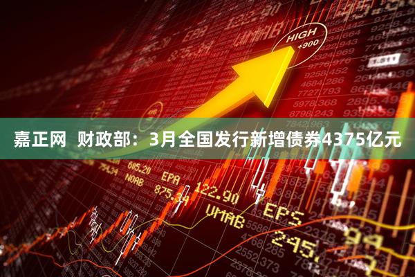 嘉正网  财政部：3月全国发行新增债券4375亿元