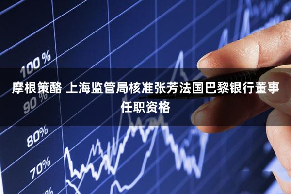 摩根策酪 上海监管局核准张芳法国巴黎银行董事任职资格