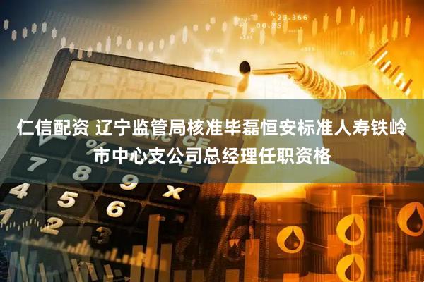 仁信配资 辽宁监管局核准毕磊恒安标准人寿铁岭市中心支公司总经理任职资格