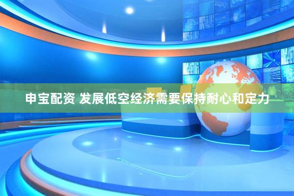 申宝配资 发展低空经济需要保持耐心和定力