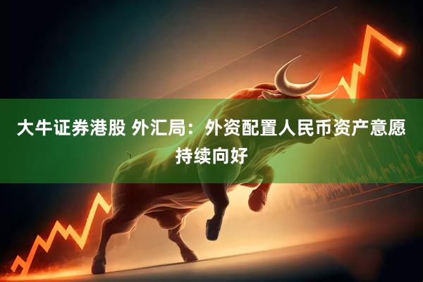 大牛证券港股 外汇局：外资配置人民币资产意愿持续向好