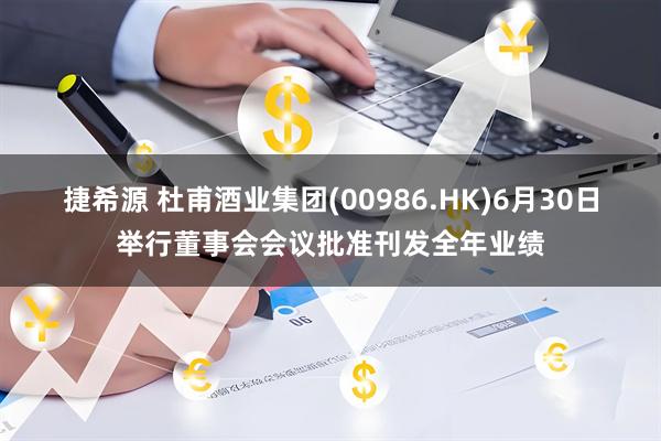 捷希源 杜甫酒业集团(00986.HK)6月30日举行董事会会议批准刊发全年业绩