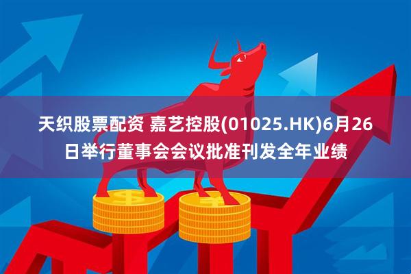 天织股票配资 嘉艺控股(01025.HK)6月26日举行董事会会议批准刊发全年业绩