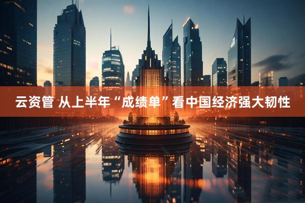 云资管 从上半年“成绩单”看中国经济强大韧性