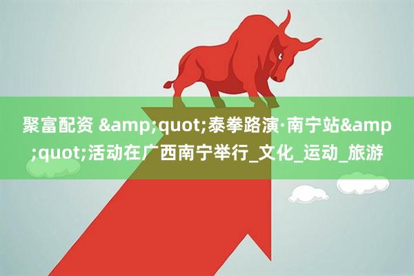 聚富配资 "泰拳路演·南宁站"活动在广西南宁举行_文化_运动_旅游