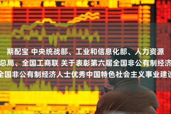 期配宝 中央统战部、工业和信息化部、人力资源社会保障部、市场监管总局、全国工商联 关于表彰第六届全国非公有制经济人士优秀中国特色社会主义事业建设者的决定