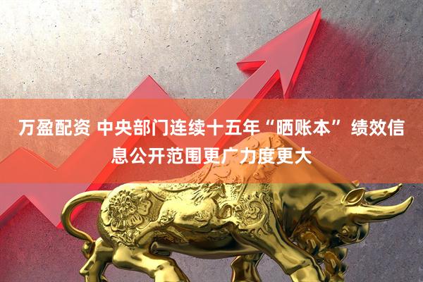 万盈配资 中央部门连续十五年“晒账本” 绩效信息公开范围更广力度更大