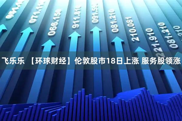 飞乐乐 【环球财经】伦敦股市18日上涨 服务股领涨