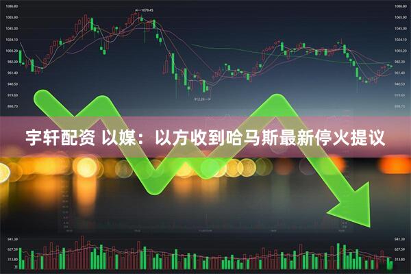 宇轩配资 以媒：以方收到哈马斯最新停火提议