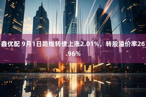 鑫优配 9月1日路维转债上涨2.01%，转股溢价率26.96%