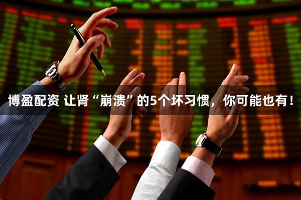 博盈配资 让肾“崩溃”的5个坏习惯，你可能也有！