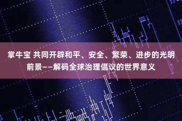 掌牛宝 共同开辟和平、安全、繁荣、进步的光明前景——解码全球治理倡议的世界意义