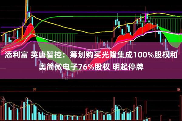 添利富 英唐智控：筹划购买光隆集成100%股权和奥简微电子76%股权 明起停牌