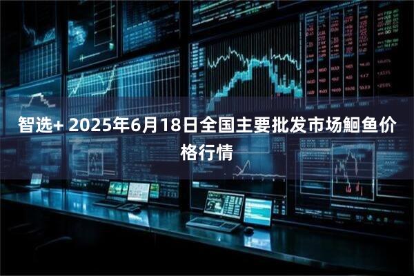 智选+ 2025年6月18日全国主要批发市场鮰鱼价格行情