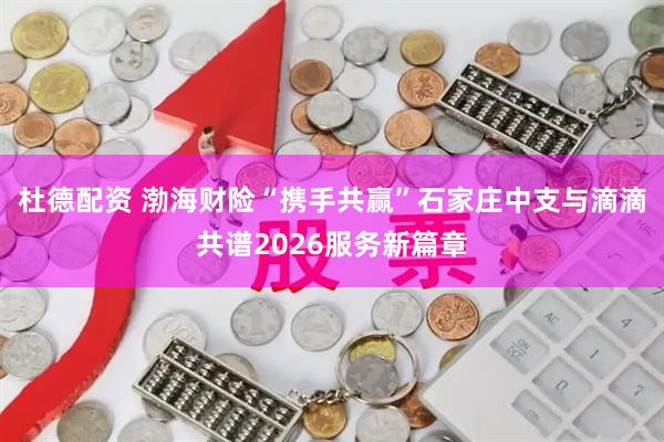 杜德配资 渤海财险“携手共赢”石家庄中支与滴滴共谱2026服务新篇章