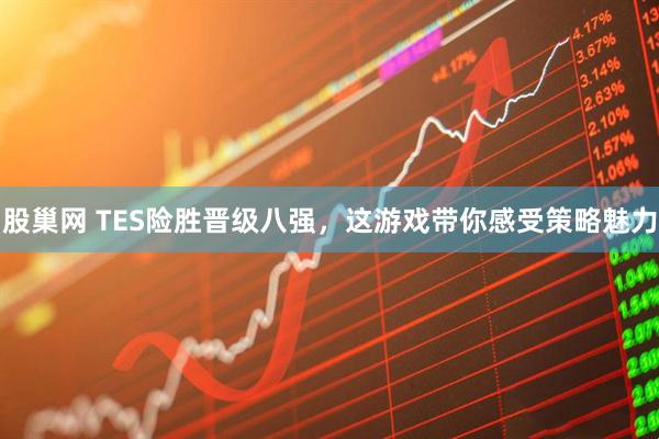 股巢网 TES险胜晋级八强，这游戏带你感受策略魅力