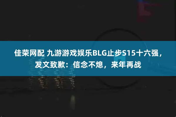 佳荣网配 九游游戏娱乐BLG止步S15十六强，发文致歉：信念不熄，来年再战
